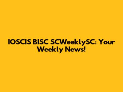 IOSCIS BISC SCWeeklySC: Your Weekly News!