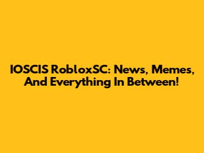 IOSCIS RobloxSC: News, Memes, And Everything In Between!