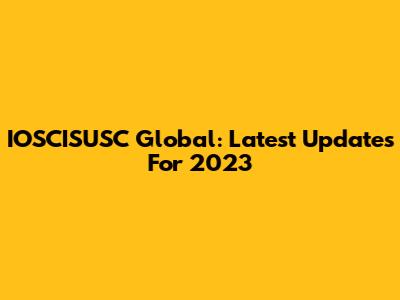 IOSCISUSC Global: Latest Updates For 2023