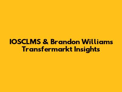 IOSCLMS & Brandon Williams' Transfermarkt Insights