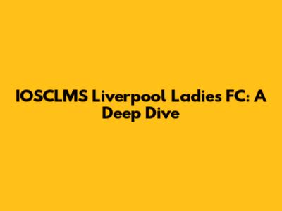 IOSCLMS Liverpool Ladies FC: A Deep Dive