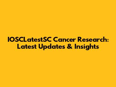 IOSCLatestSC Cancer Research: Latest Updates & Insights