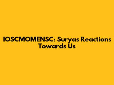 IOSCMOMENSC: Surya's Reactions Towards Us