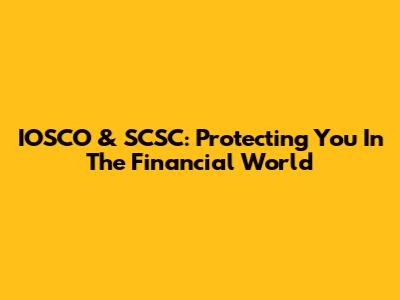 IOSCO & SCSC: Protecting You In The Financial World