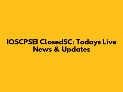 IOSCPSEI ClosedSC: Today's Live News & Updates