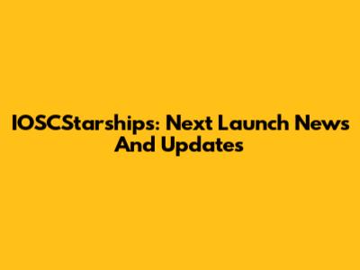 IOSCStarships: Next Launch News And Updates