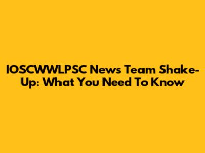 IOSCWWLPSC News Team Shake-Up: What You Need To Know