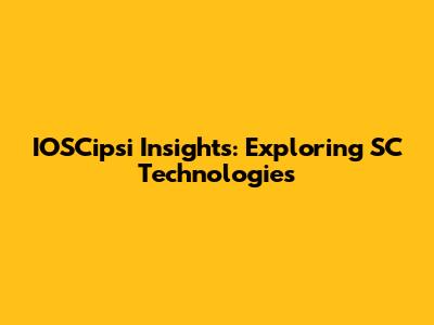IOSCipsi Insights: Exploring SC Technologies