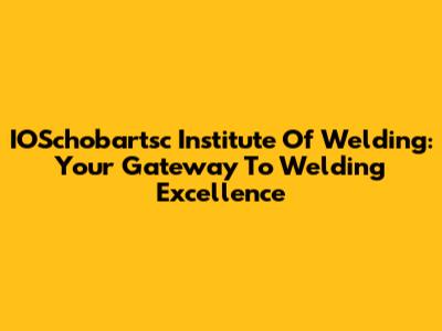IOSchobartsc Institute Of Welding: Your Gateway To Welding Excellence