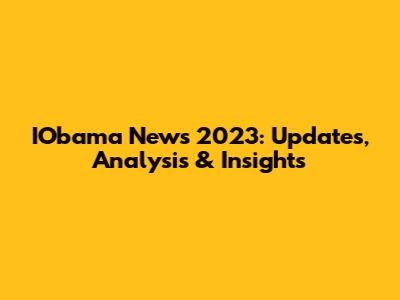 IObama News 2023: Updates, Analysis & Insights