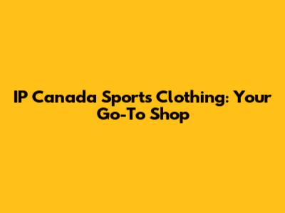 IP Canada Sports Clothing: Your Go-To Shop