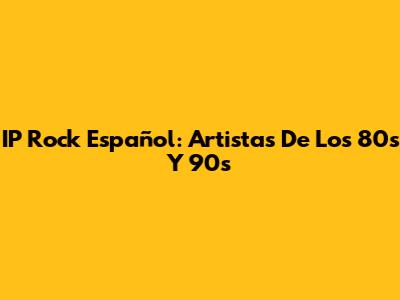 IP Rock Español: Artistas De Los 80s Y 90s