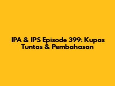 IPA & IPS Episode 399: Kupas Tuntas & Pembahasan