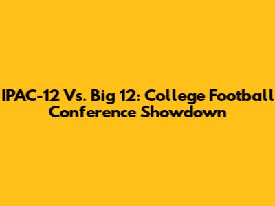 IPAC-12 Vs. Big 12: College Football Conference Showdown