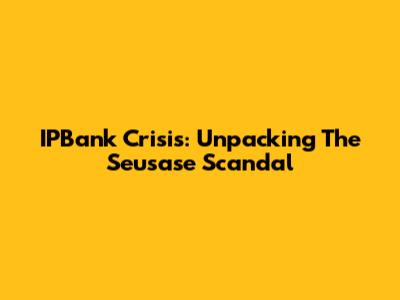 IPBank Crisis: Unpacking The Seusase Scandal