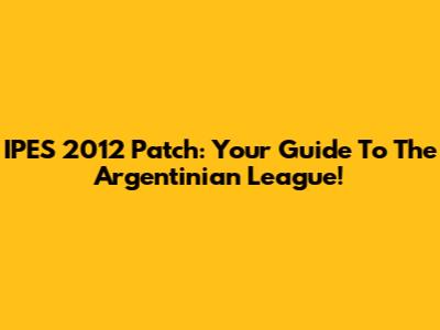 IPES 2012 Patch: Your Guide To The Argentinian League!