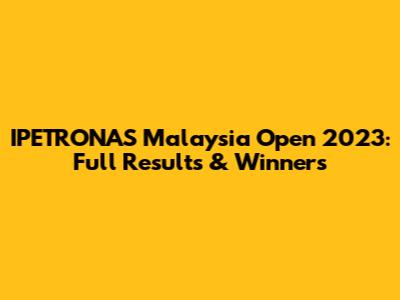 IPETRONAS Malaysia Open 2023: Full Results & Winners