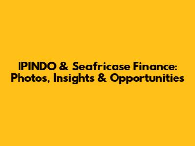IPINDO & Seafricase Finance: Photos, Insights & Opportunities