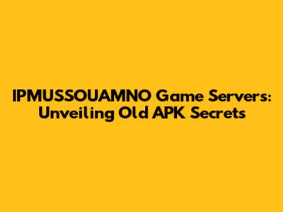 IPMUSSOUAMNO Game Servers: Unveiling Old APK Secrets