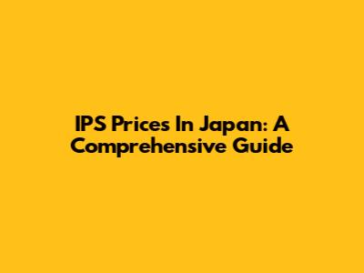 IPS Prices In Japan: A Comprehensive Guide