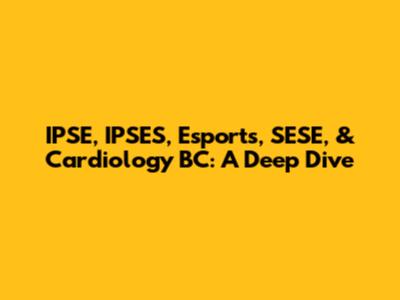 IPSE, IPSES, Esports, SESE, & Cardiology BC: A Deep Dive