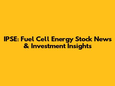 IPSE: Fuel Cell Energy Stock News & Investment Insights