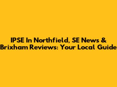 IPSE In Northfield, SE News & Brixham Reviews: Your Local Guide
