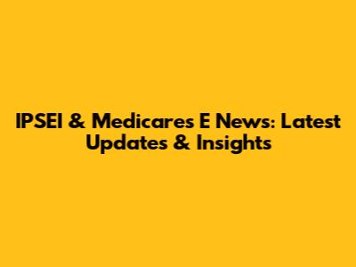 IPSEI & Medicares E News: Latest Updates & Insights