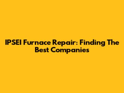 IPSEI Furnace Repair: Finding The Best Companies