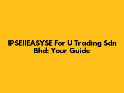 IPSEIIEASYSE For U Trading Sdn Bhd: Your Guide