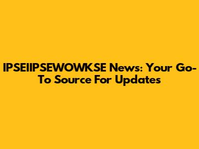 IPSEIIPSEWOWKSE News: Your Go-To Source For Updates