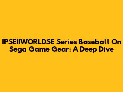 IPSEIIWORLDSE Series Baseball On Sega Game Gear: A Deep Dive