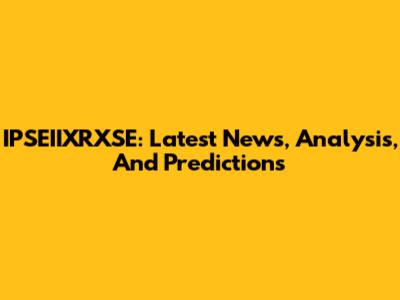 IPSEIIXRXSE: Latest News, Analysis, And Predictions
