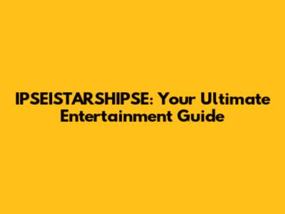 IPSEISTARSHIPSE: Your Ultimate Entertainment Guide