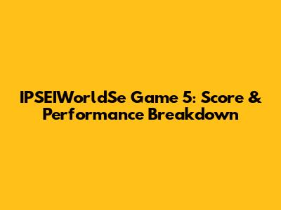 IPSEIWorldSe Game 5: Score & Performance Breakdown