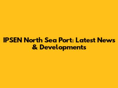 IPSEN North Sea Port: Latest News & Developments