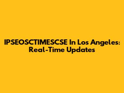 IPSEOSCTIMESCSE In Los Angeles: Real-Time Updates