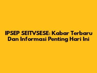 IPSEP SEITVSESE: Kabar Terbaru Dan Informasi Penting Hari Ini