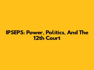 IPSEPS: Power, Politics, And The 12th Court