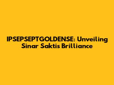 IPSEPSEPTGOLDENSE: Unveiling Sinar Sakti's Brilliance