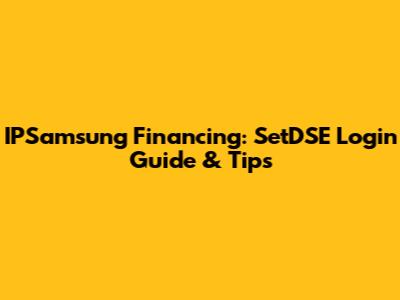 IPSamsung Financing: SetDSE Login Guide & Tips