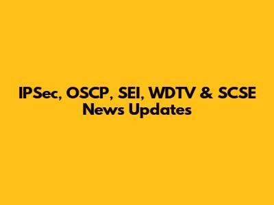 IPSec, OSCP, SEI, WDTV & SCSE News Updates