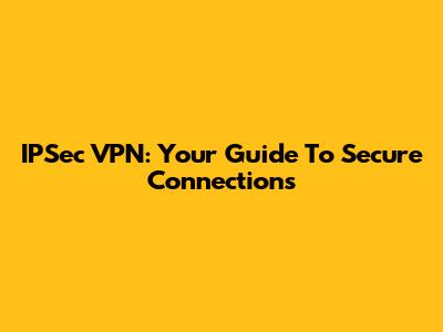 IPSec VPN: Your Guide To Secure Connections