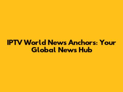 IPTV World News Anchors: Your Global News Hub