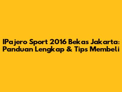 IPajero Sport 2016 Bekas Jakarta: Panduan Lengkap & Tips Membeli