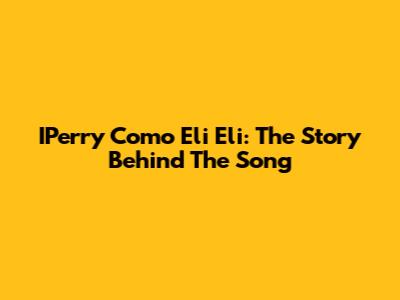 IPerry Como Eli Eli: The Story Behind The Song