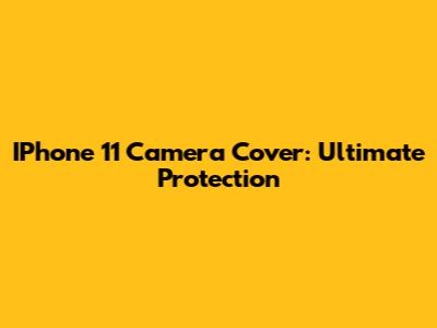 IPhone 11 Camera Cover: Ultimate Protection
