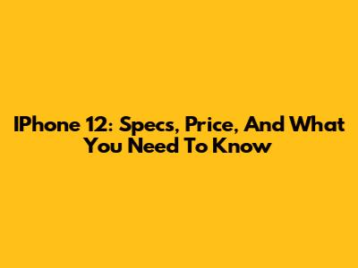 IPhone 12: Specs, Price, And What You Need To Know