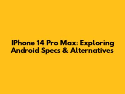 IPhone 14 Pro Max: Exploring Android Specs & Alternatives