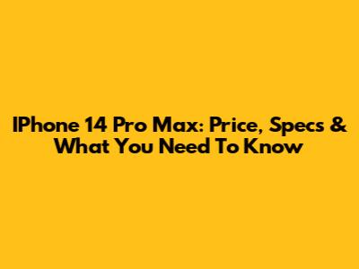 IPhone 14 Pro Max: Price, Specs & What You Need To Know